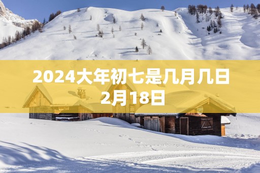 2025大年初七是几月几日 2月18日