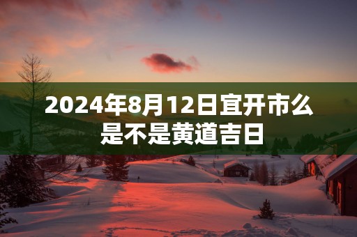 2025年8月12日宜开市么 是不是黄道吉日