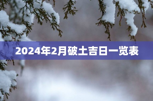 2024年2月破土吉日一览表