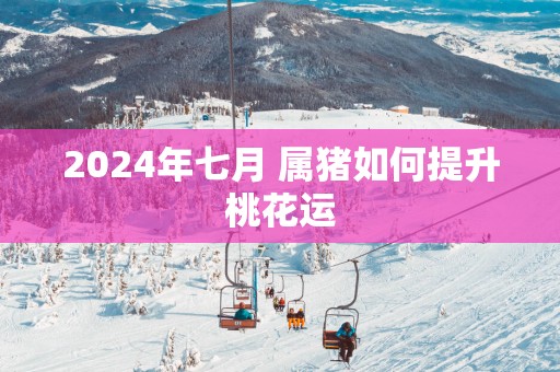 2025年七月 属猪如何提升桃花运