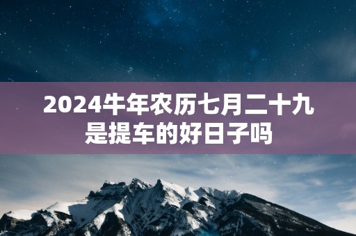 2025蛇年农历七月二十九是提车的好日子吗