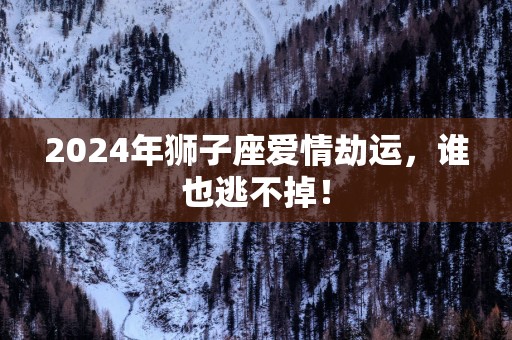2025年狮子座爱情劫运，谁也逃不掉！