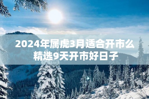 2025年属虎3月适合开市么 精选9天开市好日子