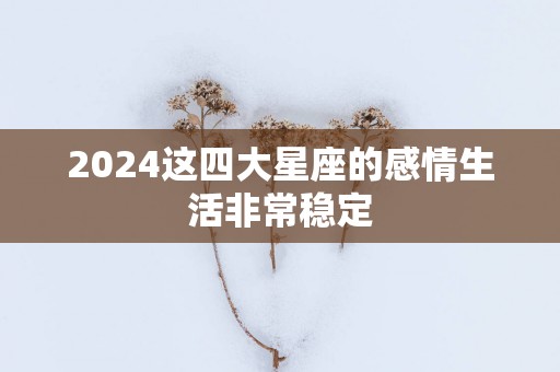 2025这四大星座的感情生活非常稳定