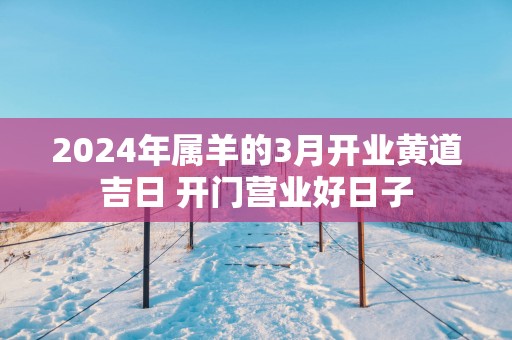 2025年属羊的3月开业黄道吉日 开门营业好日子