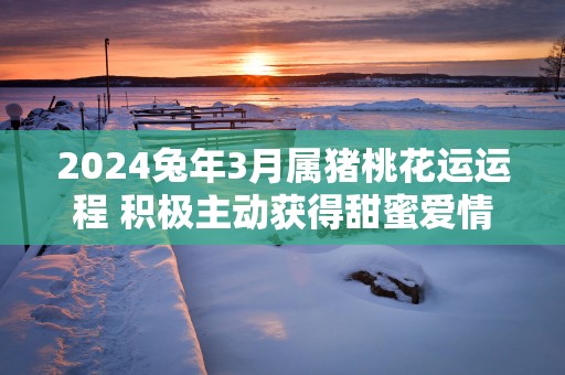 2025蛇年3月属猪桃花运运程 积极主动获得甜蜜爱情