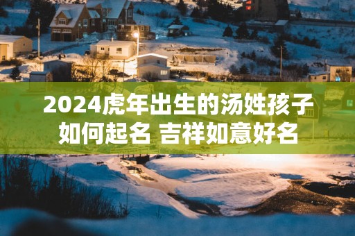 2025蛇年出生的汤姓孩子如何起名 吉祥如意好名