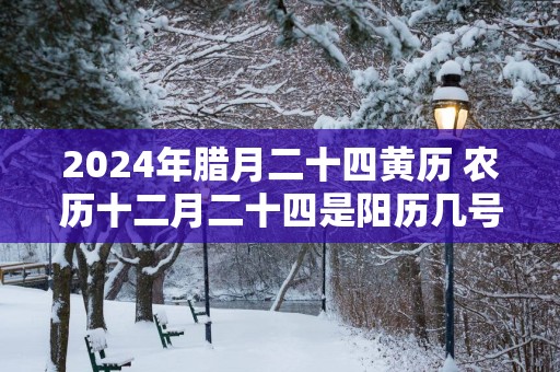 2025年腊月二十四黄历 农历十二月二十四是阳历几号