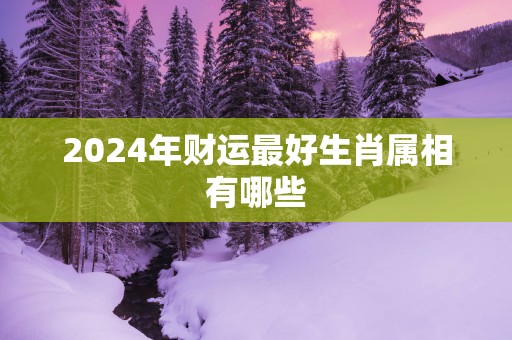 2025年财运最好生肖属相有哪些