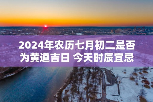 2025年农历七月初二是否为黄道吉日 今天时辰宜忌吉凶