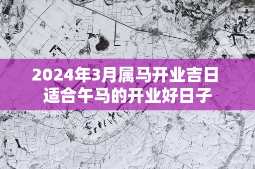 2025年3月属马开业吉日 适合午马的开业好日子