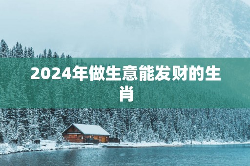 2025年做生意能发财的生肖
