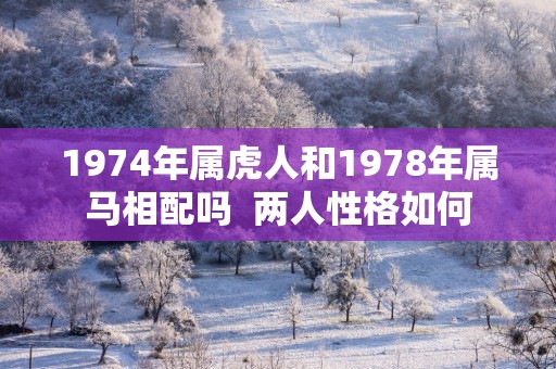 1974年属虎人和1978年属马相配吗  两人性格如何