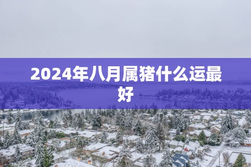 2025年八月属猪什么运最好