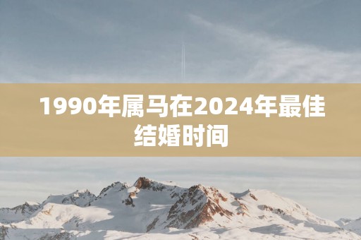 1990年属马在2025年最佳结婚时间