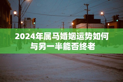 2025年属马婚姻运势如何 与另一半能否终老