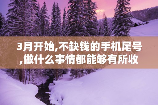 3月开始,不缺钱的手机尾号,做什么事情都能够有所收获!
