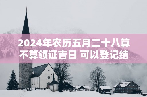 2025年农历五月二十八算不算领证吉日 可以登记结婚么