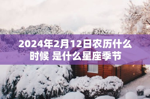 2025年2月12日农历什么时候 是什么星座季节