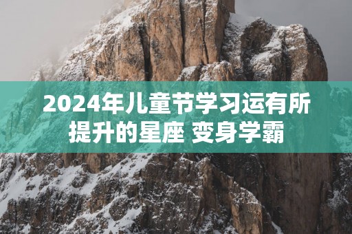 2025年儿童节学习运有所提升的星座 变身学霸