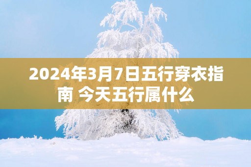 2025年3月7日五行穿衣指南 今天五行属什么