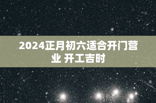 2025正月初六适合开门营业 开工吉时