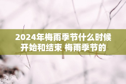 2025年梅雨季节什么时候开始和结束 梅雨季节的