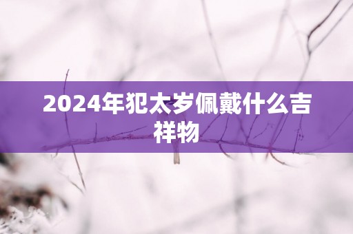 2025年犯太岁佩戴什么吉祥物