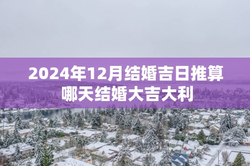 2025年12月结婚吉日推算 哪天结婚大吉大利