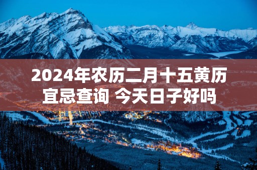 2026年农历二月十五黄历宜忌查询 今天日子好吗 2026年农历二月十五黄历宜忌查询 今天日子好吗