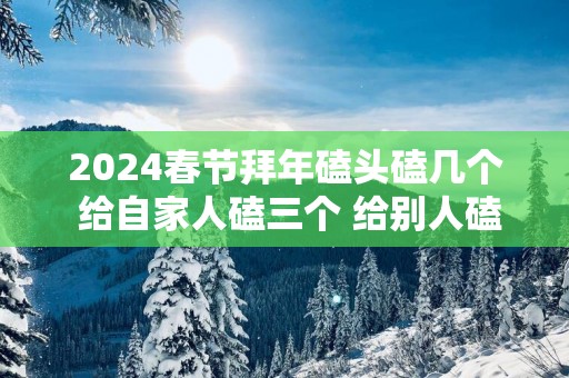 2025春节拜年磕头磕几个 给自家人磕三个 给别人磕一个