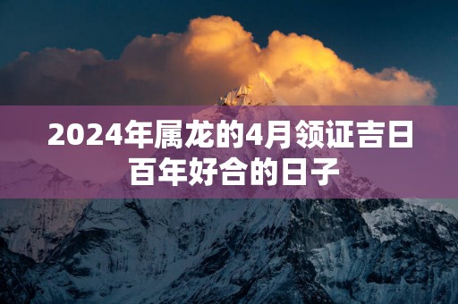 2025年属龙的4月领证吉日 百年好合的日子