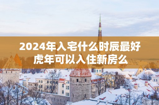 2025年入宅什么时辰最好 蛇年可以入住新房么