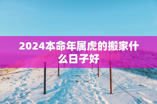 2025本命年属虎的搬家什么日子好