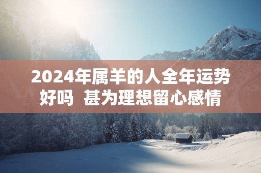 2025年属羊的人全年运势好吗  甚为理想留心感情