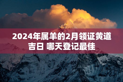 2025年属羊的2月领证黄道吉日 哪天登记最佳