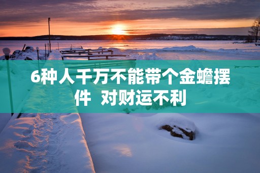 6种人千万不能带个金蟾摆件  对财运不利