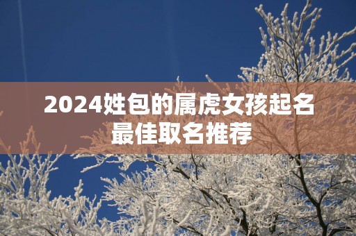 2025姓包的属虎女孩起名 最佳取名推荐