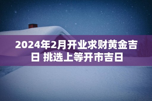 2025年2月开业求财黄金吉日 挑选上等开市吉日