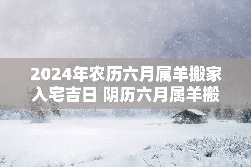 2025年农历六月属羊搬家入宅吉日 阴历六月属羊搬家好日子