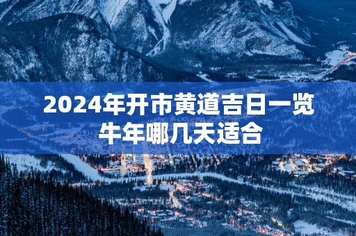 2025年开市黄道吉日一览 蛇年哪几天适合