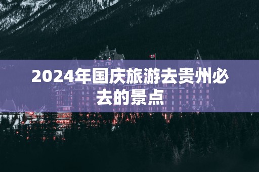 2025年国庆旅游去贵州必去的景点