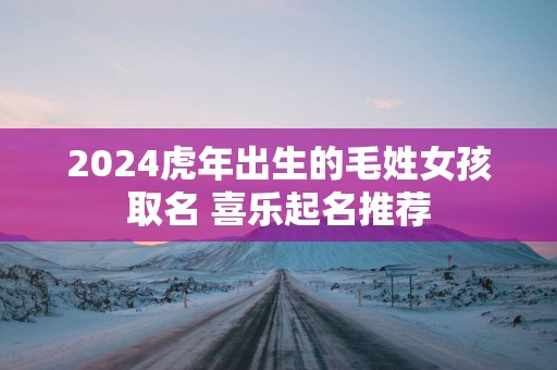 2025蛇年出生的毛姓女孩取名 喜乐起名推荐