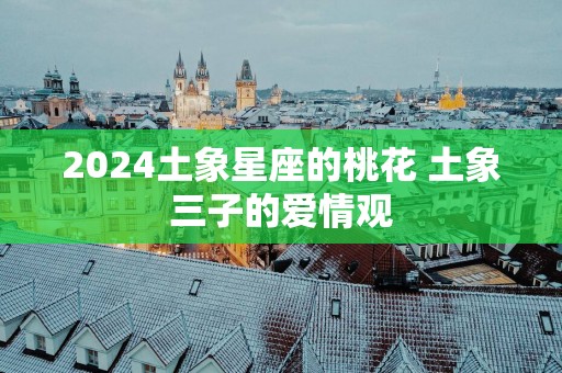 2025土象星座的桃花 土象三子的爱情观