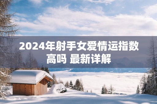 2025年射手女爱情运指数高吗 最新详解