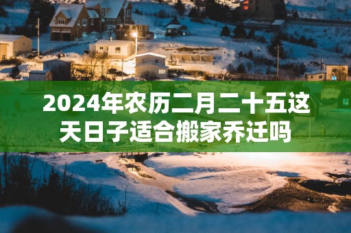 2025年农历二月二十五这天日子适合搬家乔迁吗