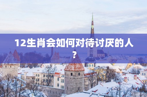 12生肖会如何对待讨厌的人？