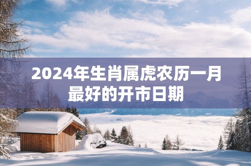 2025年生肖属虎农历一月最好的开市日期