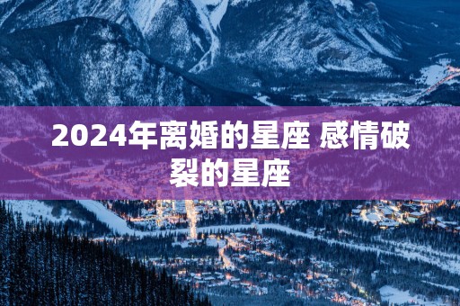 2025年离婚的星座 感情破裂的星座