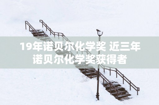 19年诺贝尔化学奖 近三年诺贝尔化学奖获得者